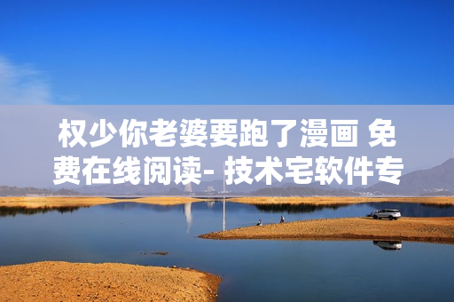 权少你老婆要跑了漫画 免费在线阅读- 技术宅软件专属解读