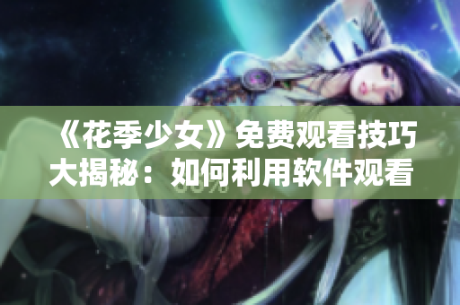 《花季少女》免费观看技巧大揭秘：如何利用软件观看全集完整版