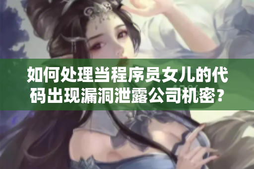 如何处理当程序员女儿的代码出现漏洞泄露公司机密？