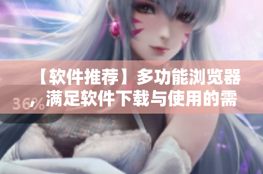 【软件推荐】多功能浏览器，满足软件下载与使用的需求！