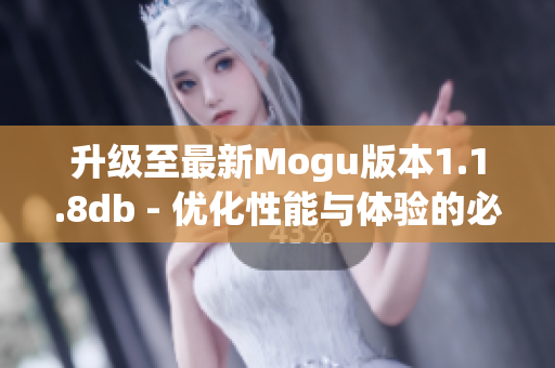 升级至最新Mogu版本1.1.8db - 优化性能与体验的必备网络软件