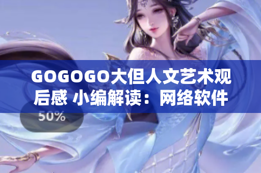 GOGOGO大但人文艺术观后感 小编解读：网络软件与创意融合的魅力