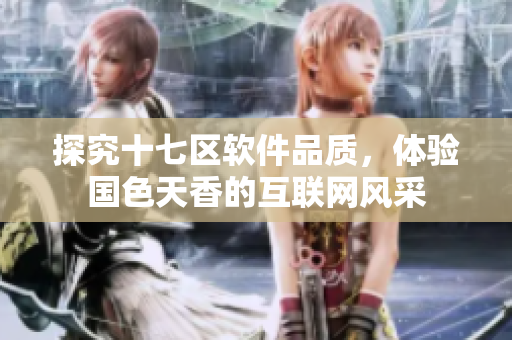探究十七区软件品质，体验国色天香的互联网风采
