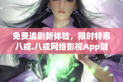 免费追剧新体验，限时特惠八戒.八戒网络影视App随心畅享