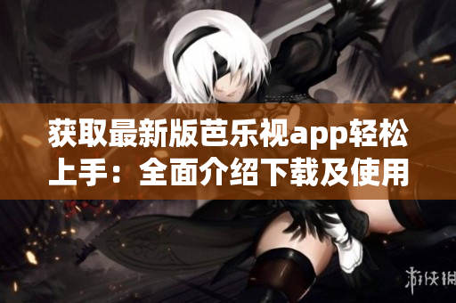 获取最新版芭乐视app轻松上手：全面介绍下载及使用指南