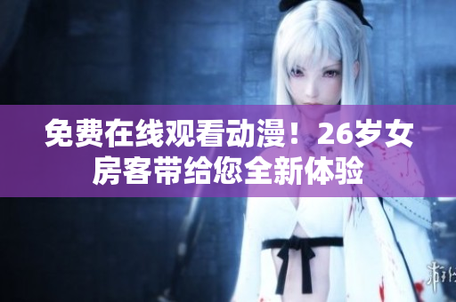 免费在线观看动漫！26岁女房客带给您全新体验