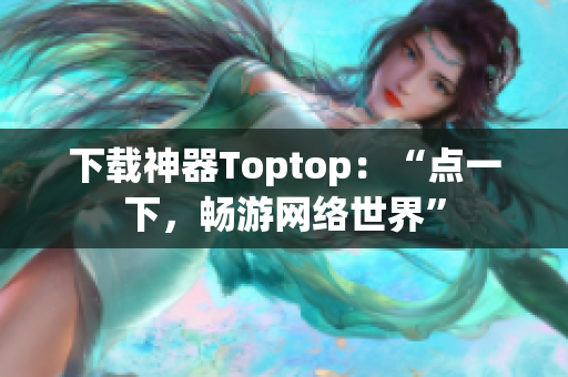 下载神器Toptop：“点一下，畅游网络世界”