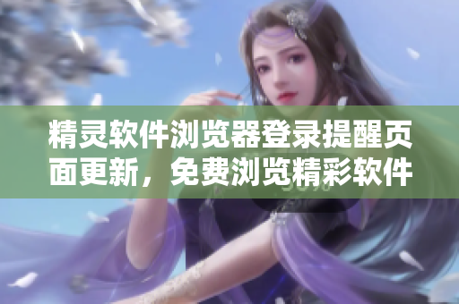 精灵软件浏览器登录提醒页面更新，免费浏览精彩软件资讯