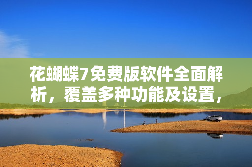 花蝴蝶7免费版软件全面解析，覆盖多种功能及设置，详细说明超过50集！