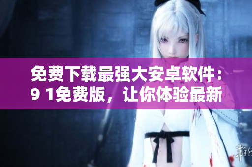 免费下载最强大安卓软件：9 1免费版，让你体验最新科技！