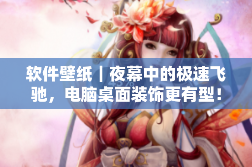 软件壁纸｜夜幕中的极速飞驰，电脑桌面装饰更有型！