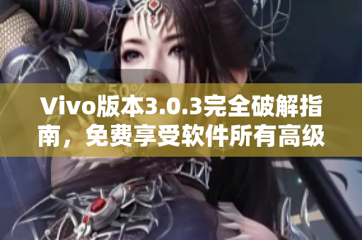 Vivo版本3.0.3完全破解指南，免费享受软件所有高级功能！