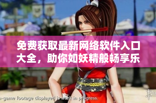 免费获取最新网络软件入口大全，助你如妖精般畅享乐趣