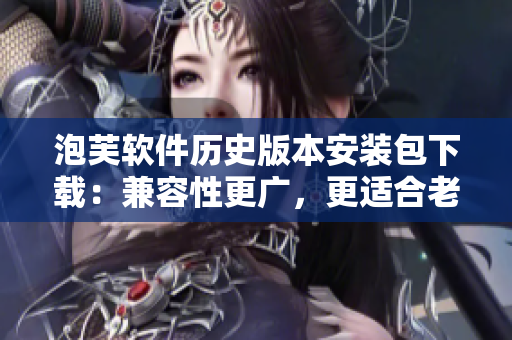 泡芙软件历史版本安装包下载：兼容性更广，更适合老旧设备使用！