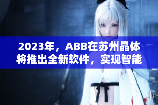 2023年，ABB在苏州晶体将推出全新软件，实现智能制造