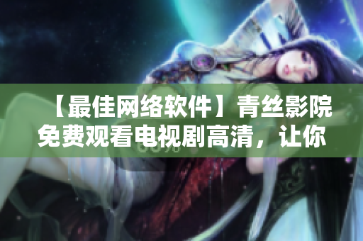 【最佳网络软件】青丝影院免费观看电视剧高清，让你的观看体验更便捷！