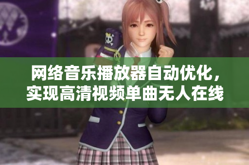 网络音乐播放器自动优化，实现高清视频单曲无人在线观看