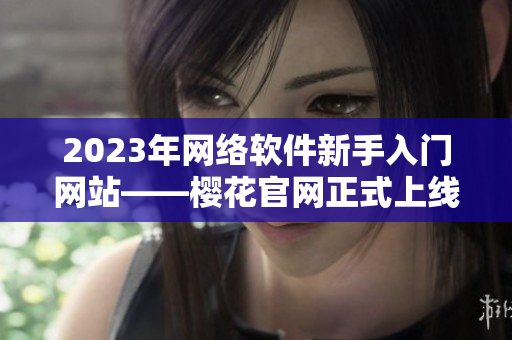 2023年网络软件新手入门网站——樱花官网正式上线！