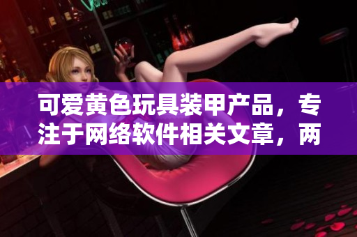 可爱黄色玩具装甲产品，专注于网络软件相关文章，两岸设计