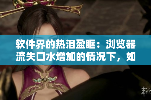 软件界的热泪盈眶：浏览器流失口水增加的情况下，如何提升用户满意度