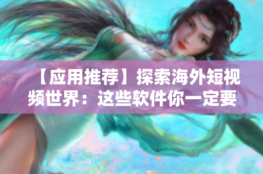 【应用推荐】探索海外短视频世界：这些软件你一定要试试
