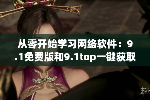 从零开始学习网络软件：9.1免费版和9.1top一键获取
