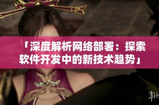 「深度解析网络部署：探索软件开发中的新技术趋势」