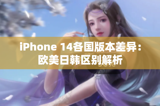iPhone 14各国版本差异：欧美日韩区别解析