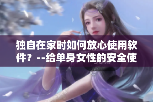 独自在家时如何放心使用软件？--给单身女性的安全使用指南