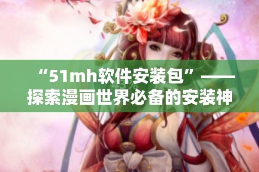 “51mh软件安装包”——探索漫画世界必备的安装神器