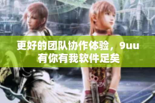 更好的团队协作体验，9uu 有你有我软件足矣