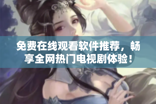 免费在线观看软件推荐，畅享全网热门电视剧体验！