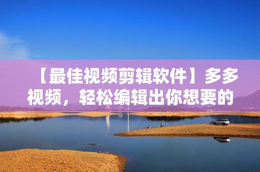 【最佳视频剪辑软件】多多视频，轻松编辑出你想要的完美影片