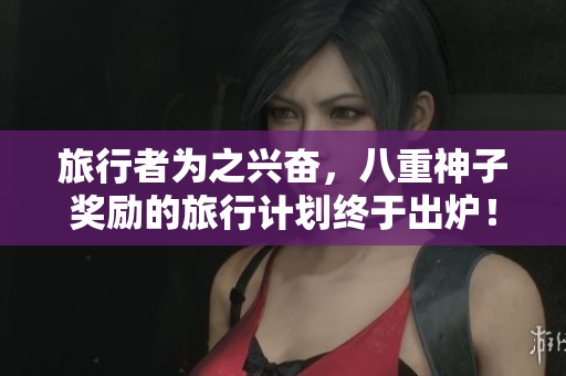 旅行者为之兴奋，八重神子奖励的旅行计划终于出炉！