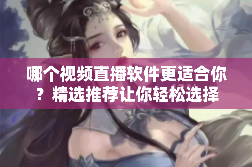 哪个视频直播软件更适合你？精选推荐让你轻松选择