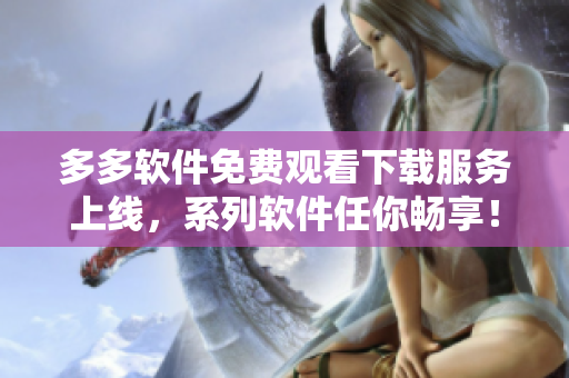 多多软件免费观看下载服务上线，系列软件任你畅享！