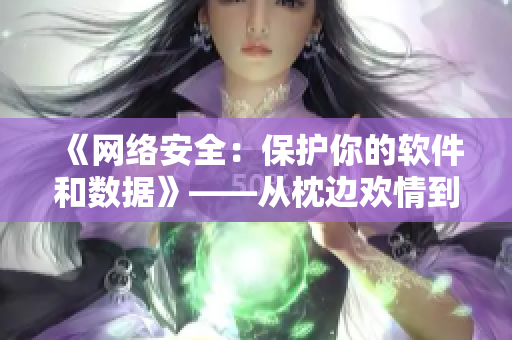 《网络安全：保护你的软件和数据》——从枕边欢情到网络世界