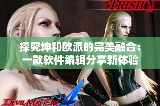 探究坤和欧派的完美融合：一款软件编辑分享新体验