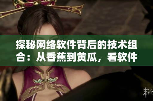 探秘网络软件背后的技术组合：从香蕉到黄瓜，看软件如何集成多功能操作