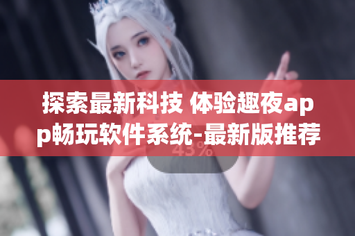 探索最新科技 体验趣夜app畅玩软件系统-最新版推荐