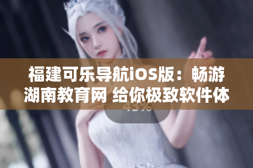 福建可乐导航iOS版：畅游湖南教育网 给你极致软件体验