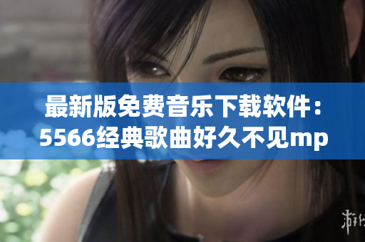 最新版免费音乐下载软件：5566经典歌曲好久不见mp3一键获取