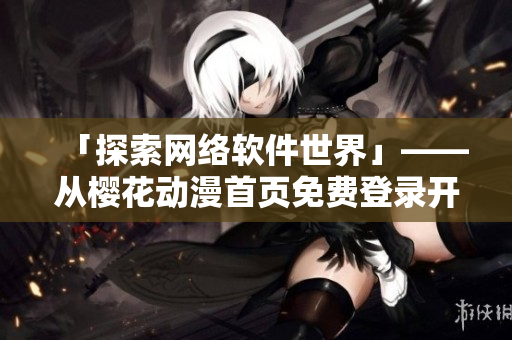 「探索网络软件世界」——从樱花动漫首页免费登录开始