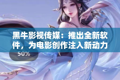 黑牛影视传媒：推出全新软件，为电影创作注入新动力！