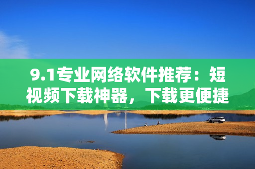 9.1专业网络软件推荐：短视频下载神器，下载更便捷！