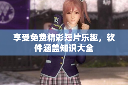 享受免费精彩短片乐趣，软件涵盖知识大全