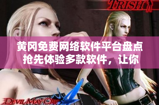黄冈免费网络软件平台盘点 抢先体验多款软件，让你畅通无阻