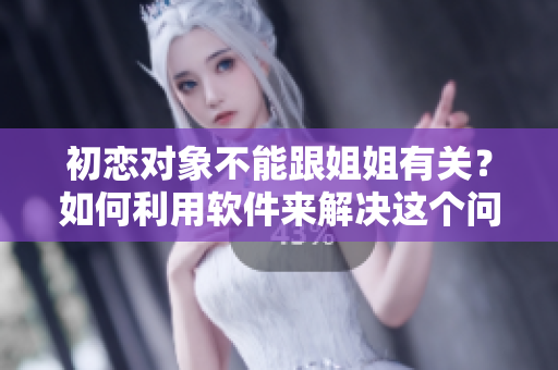 初恋对象不能跟姐姐有关？如何利用软件来解决这个问题？
