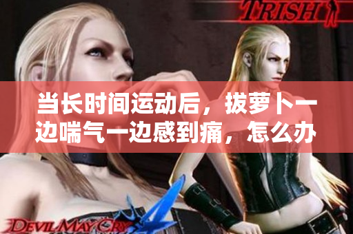 当长时间运动后，拔萝卜一边喘气一边感到痛，怎么办？——实用建议