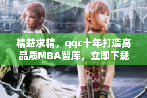精益求精，qqc十年打造高品质MBA智库，立即下载提升职业素养！